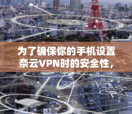 为了确保你的手机设置奈云VPN时的安全性，以下是分步指南
