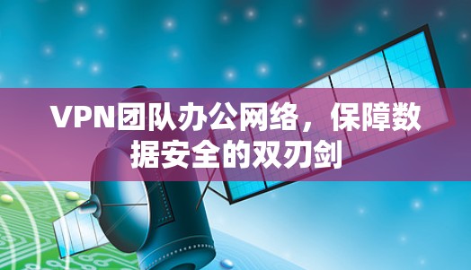VPN团队办公网络，保障数据安全的双刃剑
