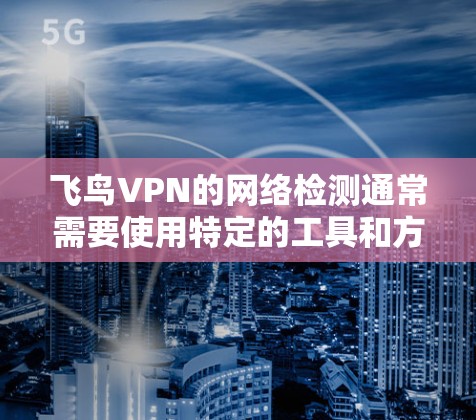 飞鸟VPN的网络检测通常需要使用特定的工具和方法来确认网络连接的正常性和稳定性。以下是一个通用的检测流程，适用于大多数飞鸟VPN服务