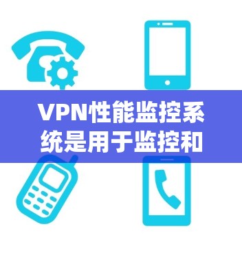 VPN性能监控系统是用于监控和管理VPN服务器、设备和网络性能的工具。它可以帮助VPN用户了解服务器和设备的性能状况，确保数据传输的安全性和稳定性。以下是关于VPN性能监控系统的详细信息