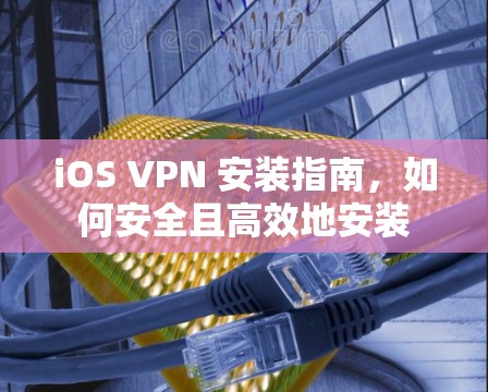 iOS VPN 安装指南，如何安全且高效地安装