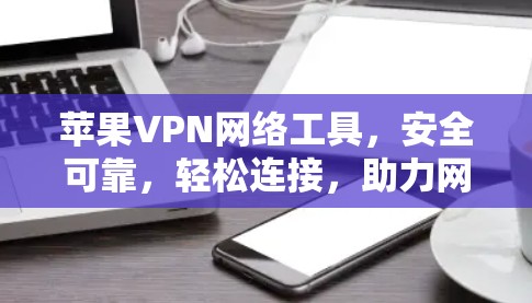 苹果VPN网络工具，安全可靠，轻松连接，助力网络安全防护