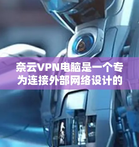 奈云VPN电脑是一个专为连接外部网络设计的软件，旨在提供安全、可靠的网络连接。以下是使用奈云VPN电脑的步骤和建议