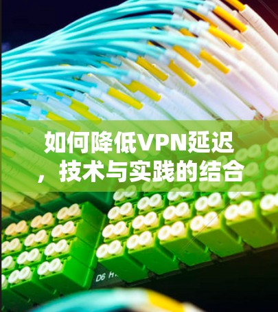 如何降低VPN延迟，技术与实践的结合