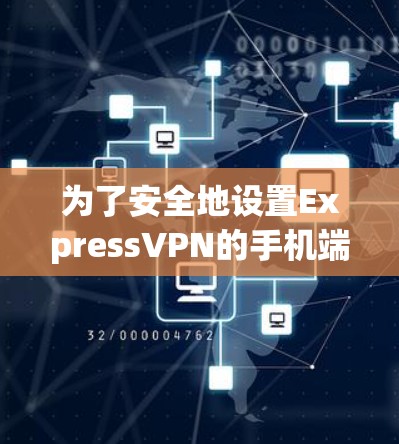 为了安全地设置ExpressVPN的手机端，以下是一个清晰的步骤指南