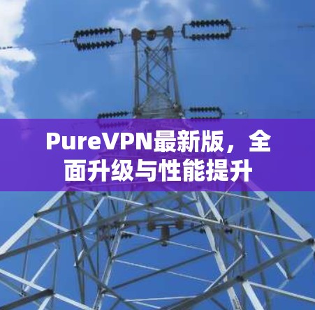 PureVPN最新版，全面升级与性能提升