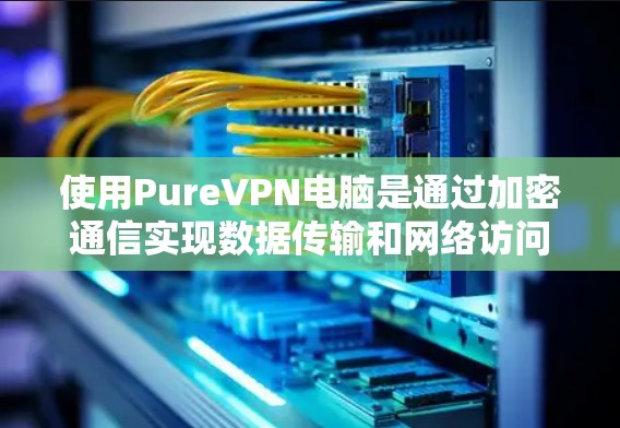 使用PureVPN电脑是通过加密通信实现数据传输和网络访问的高效方法。以下是使用PureVPN电脑的步骤指南