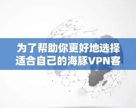 为了帮助你更好地选择适合自己的海豚VPN客户端，以下是一个分步的推荐和整理