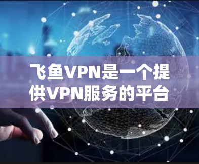 飞鱼VPN是一个提供VPN服务的平台，适合需要安全访问国际互联网的用户。以下是一个详细的使用指南，帮助你顺利使用飞鱼VPN