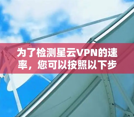 为了检测星云VPN的速率，您可以按照以下步骤进行