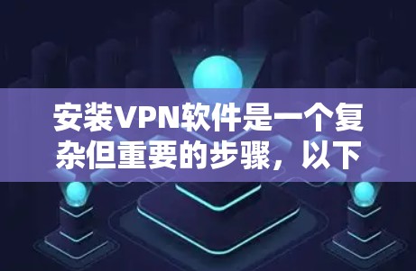 安装VPN软件是一个复杂但重要的步骤，以下是详细的指南，帮助您顺利安装和配置