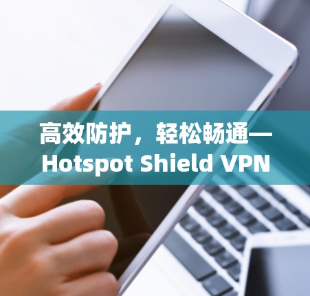 高效防护，轻松畅通—Hotspot Shield VPN功能评测