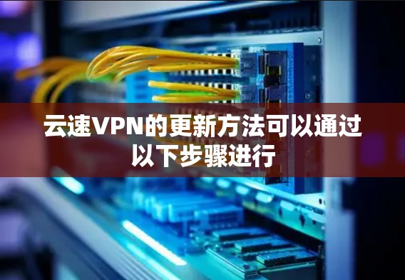 云速VPN的更新方法可以通过以下步骤进行