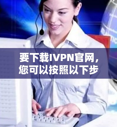 要下载IVPN官网，您可以按照以下步骤操作