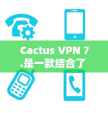 Cactus VPN 7.是一款结合了 CCTV 和 VPN 技术的现代VPN服务，旨在提供高效、安全的网络连接体验。以下是对该服务的详细分析