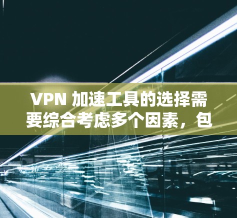 VPN 加速工具的选择需要综合考虑多个因素，包括工具的安全性、性能、兼容性和使用体验。以下是根据这些因素整理的推荐