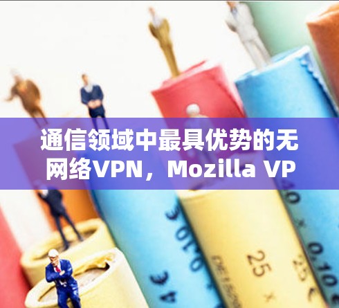 通信领域中最具优势的无网络VPN，Mozilla VPN