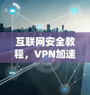 互联网安全教程，VPN加速器使用指南