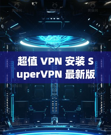 超值 VPN 安装 SuperVPN 最新版客户端
