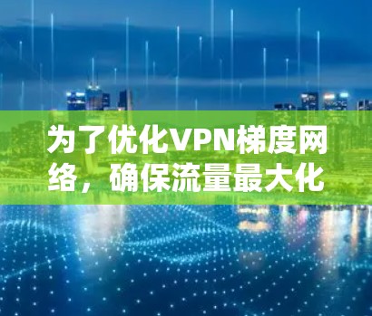 为了优化VPN梯度网络，确保流量最大化，以下是一步步的解决方案