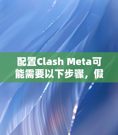 配置Clash Meta可能需要以下步骤，假设Clash Meta是用于配置Meta游戏的工具