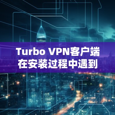 Turbo VPN客户端在安装过程中遇到的错误提示和配置问题可以通过以下步骤逐步解决