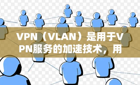VPN（VLAN）是用于VPN服务的加速技术，用于连接到网络中的视频内容。以下是一些关于VPN电视网络加速的常见问题及解答