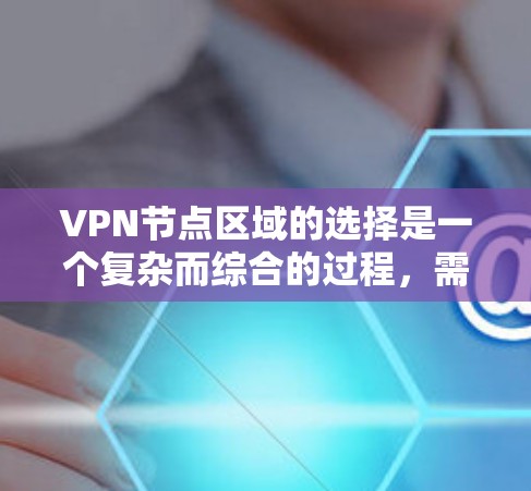 VPN节点区域的选择是一个复杂而综合的过程，需要综合考虑多个因素。以下是对该过程的分步说明