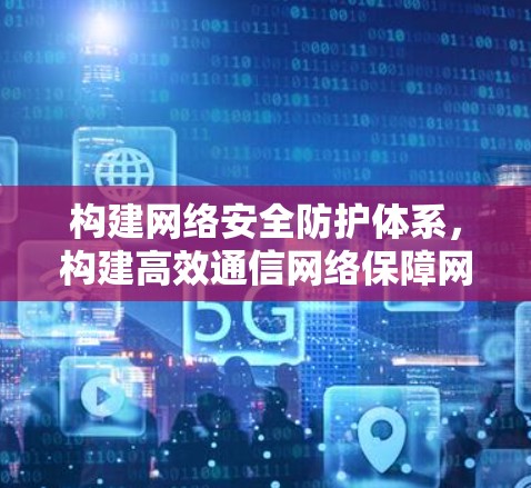 构建网络安全防护体系，构建高效通信网络保障网络空间安全