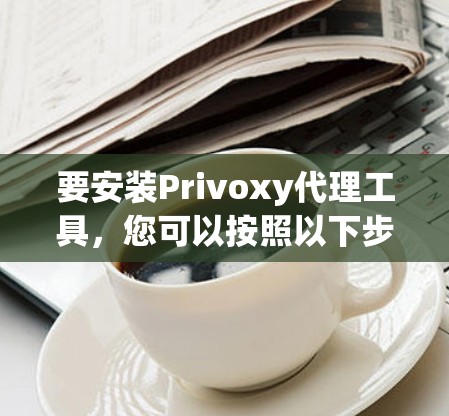 要安装Privoxy代理工具，您可以按照以下步骤进行