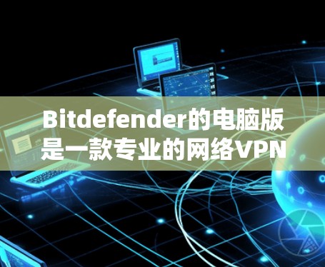 Bitdefender的电脑版是一款专业的网络VPN软件，适合需要多设备管理和端点控制的用户。以下是对Bitdefender电脑版的详细介绍