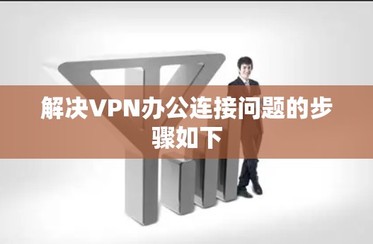 解决VPN办公连接问题的步骤如下