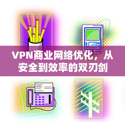VPN商业网络优化，从安全到效率的双刃剑