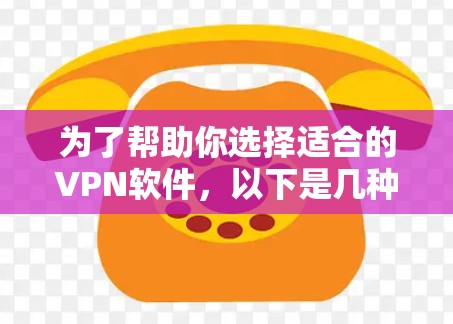 为了帮助你选择适合的VPN软件，以下是几种常见的VPN软件及其特点及适用场景，供你参考