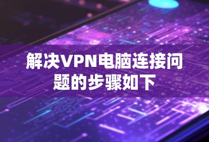 解决VPN电脑连接问题的步骤如下