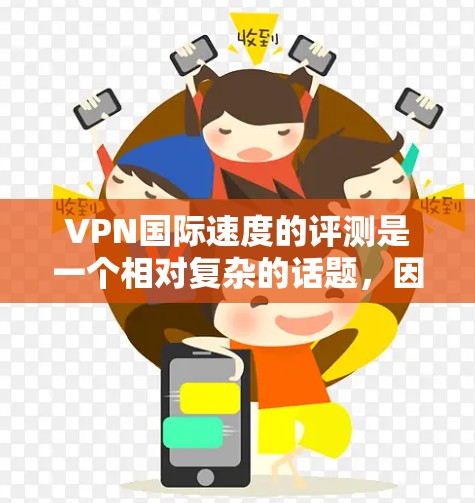 VPN国际速度的评测是一个相对复杂的话题，因为速度因地区、设备类型、网络状况等而异。以下是一些常见的因素和趋势，以及如何评估国际VPN的速度