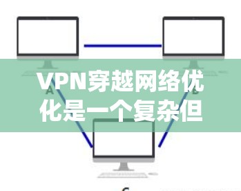 VPN穿越网络优化是一个复杂但系统化的过程，需要从基础配置开始逐步优化。以下是一个分步骤的指南，帮助您系统地优化VPN配置