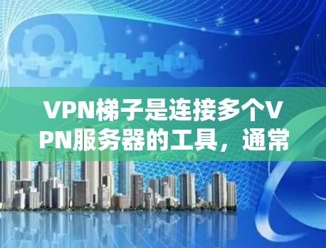 VPN梯子是连接多个VPN服务器的工具，通常用于稳定地访问多端内容。以下是几种常见的VPN梯子推荐，包括它们的优势和适合的用户群体