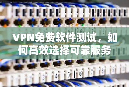 VPN免费软件测试，如何高效选择可靠服务？