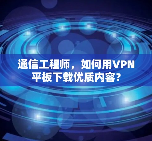 通信工程师，如何用VPN平板下载优质内容？