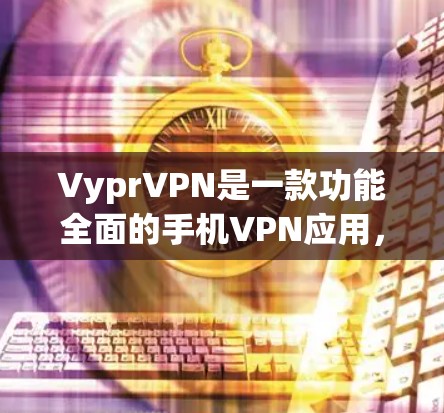 VyprVPN是一款功能全面的手机VPN应用，支持多设备使用，包括手机、电脑和PC。以下是关于VyprVPN在不同版本中的主要特点