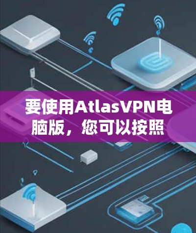 要使用AtlasVPN电脑版，您可以按照以下步骤进行操作