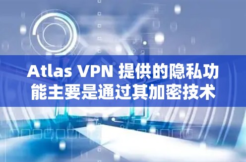 Atlas VPN 提供的隐私功能主要是通过其加密技术、访问控制、数据安全措施等技术手段来保护用户的数据和隐私。以下是关于Atlas VPN 隐私功能的一些主要点