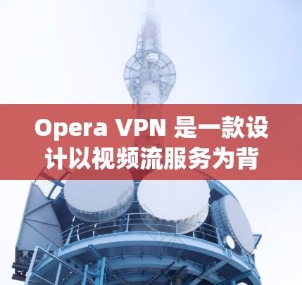 Opera VPN 是一款设计以视频流服务为背景的VPN工具，支持在本地设备上下载和观看视频，同时限制其他网站的访问。以下是Opera VPN 的使用体验的详细分析