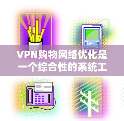 VPN购物网络优化是一个综合性的系统工程，旨在提升网络的效率、可靠性、安全性以及用户体验。以下是对VPN购物网络优化的详细分析和建议
