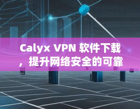Calyx VPN 软件下载，提升网络安全的可靠选择