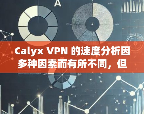 Calyx VPN 的速度分析因多种因素而有所不同，但可以大致总结如下