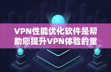 VPN性能优化软件是帮助您提升VPN体验的重要工具，以下是一些常见的VPN性能优化软件及其功能