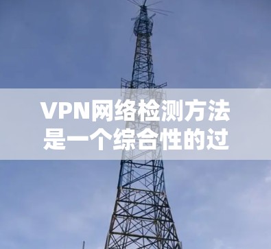 VPN网络检测方法是一个综合性的过程，涉及多种技术手段的结合，以确保内部服务器的安全性。以下是对VPN服务器检测方法的详细分析