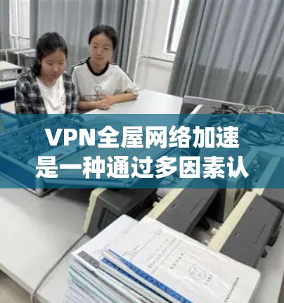 VPN全屋网络加速是一种通过多因素认证系统，同时在连接到一个VPN服务器的同时，快速连接到家中所有设备的技术。以下是对该概念的详细说明
